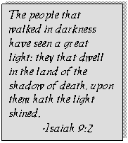 Text Box: The people that walked in darkness have seen a great light: they that dwell in the land of the shadow of death, upon them hath the light shined. 
-Isaiah 9:2
